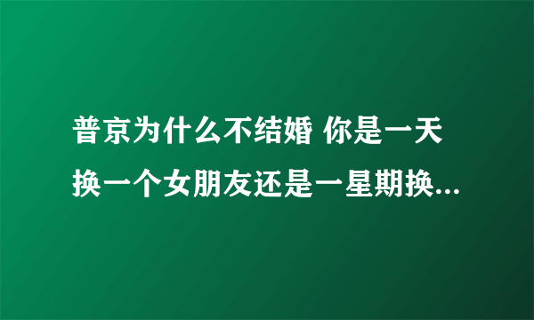 普京为什么不结婚 你是一天换一个女朋友还是一星期换一个你个大国领