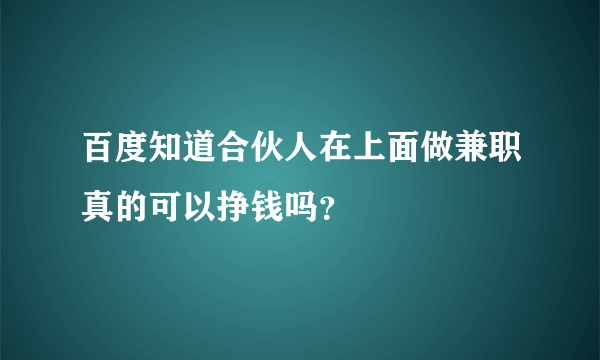 百度知道合伙人在上面做兼职真的可以挣钱吗？