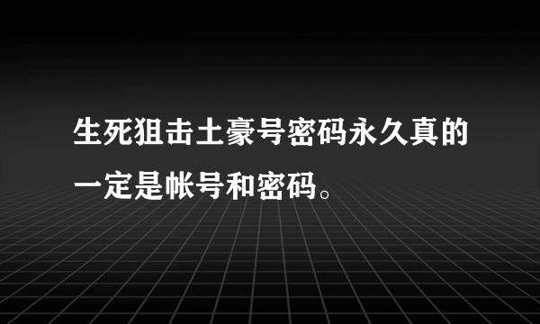 生死狙击土豪号密码永久真的一定是帐号和密码。