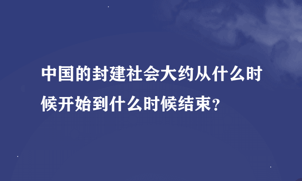 中国的封建社会大约从什么时候开始到什么时候结束？