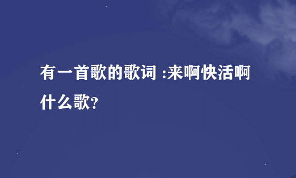 有一首歌的歌词 :来啊快活啊 什么歌？