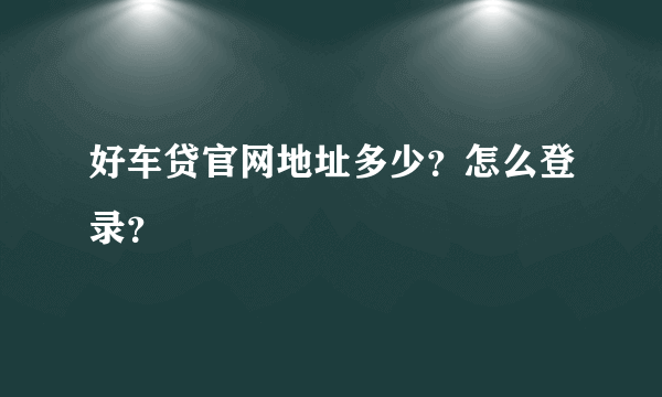 好车贷官网地址多少？怎么登录？