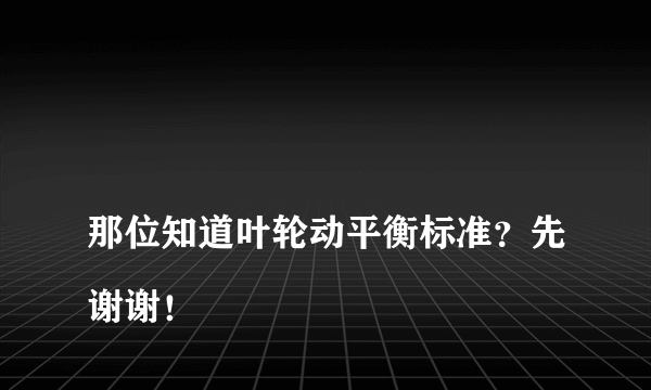 
那位知道叶轮动平衡标准？先谢谢！
