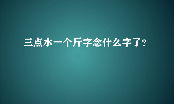 三点水一个斤字念什么字了？