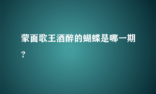 蒙面歌王酒醉的蝴蝶是哪一期？