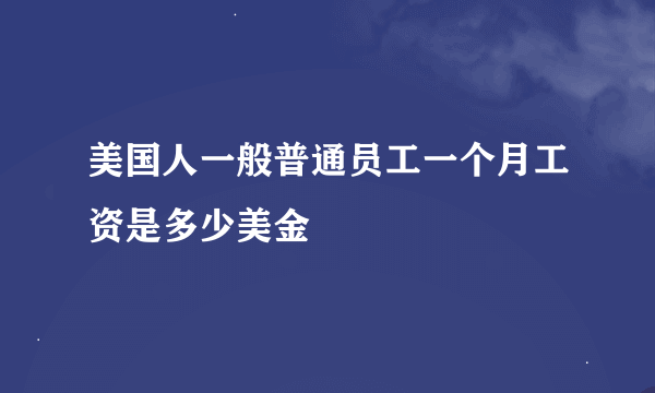 美国人一般普通员工一个月工资是多少美金