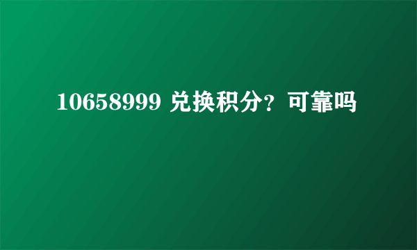 10658999 兑换积分？可靠吗