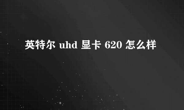 英特尔 uhd 显卡 620 怎么样