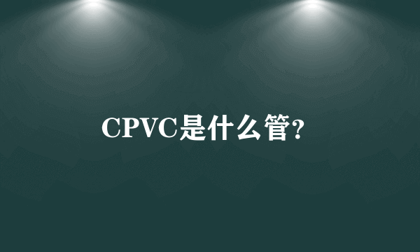 CPVC是什么管？