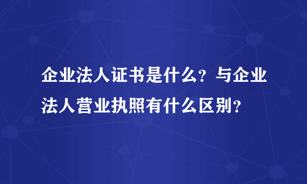 企业法人证书是什么？与企业法人营业执照有什么区别？