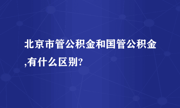 北京市管公积金和国管公积金,有什么区别?