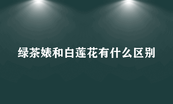 绿茶婊和白莲花有什么区别