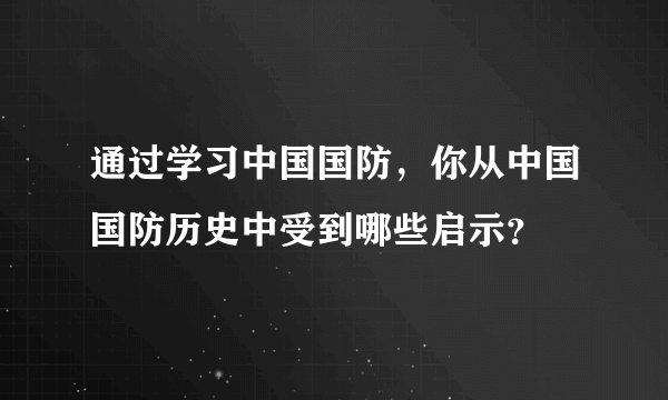 通过学习中国国防，你从中国国防历史中受到哪些启示？