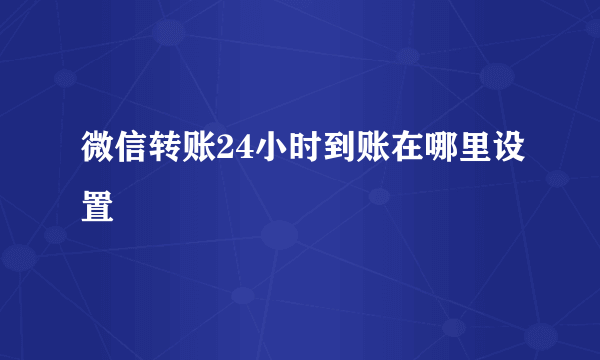 微信转账24小时到账在哪里设置