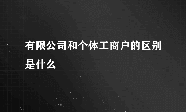 有限公司和个体工商户的区别是什么