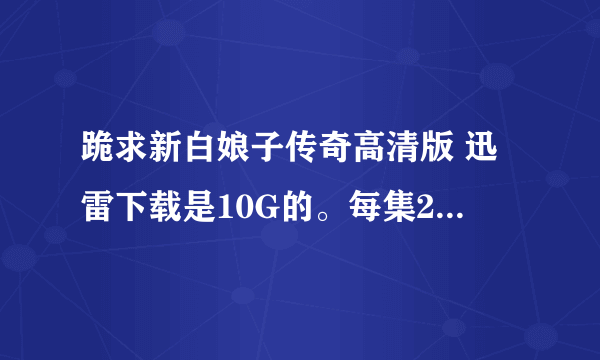 跪求新白娘子传奇高清版 迅雷下载是10G的。每集200M左右。我要更高清的