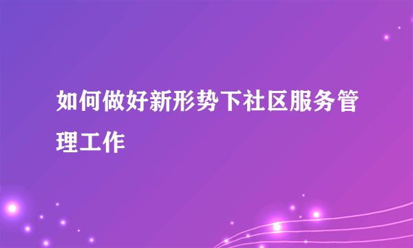 如何做好新形势下社区服务管理工作