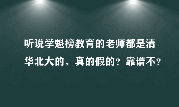 听说学魁榜教育的老师都是清华北大的，真的假的？靠谱不？