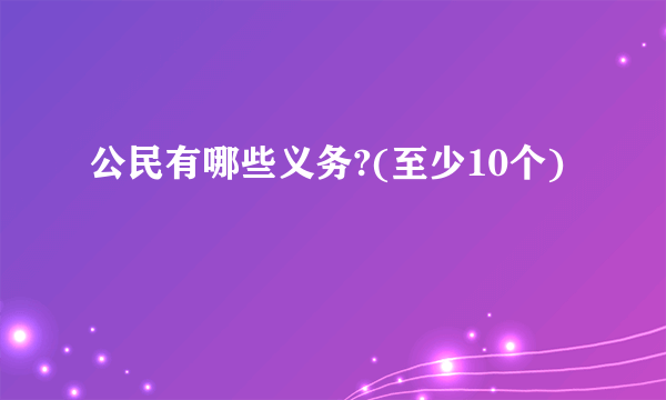 公民有哪些义务?(至少10个)