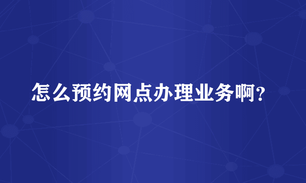 怎么预约网点办理业务啊？