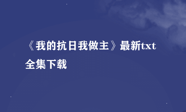 《我的抗日我做主》最新txt全集下载