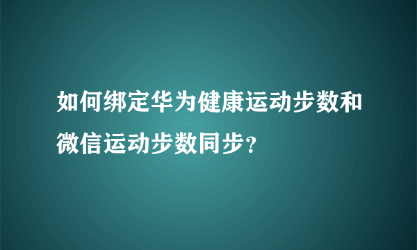 如何绑定华为健康运动步数和微信运动步数同步？