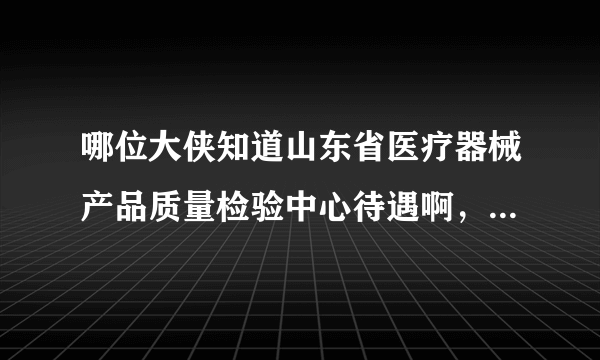 哪位大侠知道山东省医疗器械产品质量检验中心待遇啊，小弟跪谢