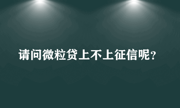 请问微粒贷上不上征信呢？