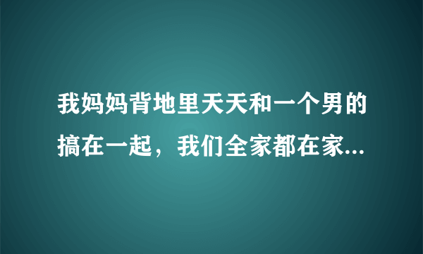 我妈妈背地里天天和一个男的搞在一起，我们全家都在家他们也不回避，