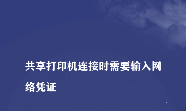 
共享打印机连接时需要输入网络凭证
