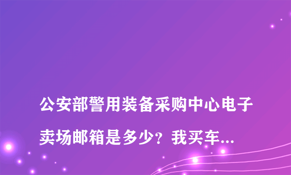 
公安部警用装备采购中心电子卖场邮箱是多少？我买车的购车发票一直未收到
