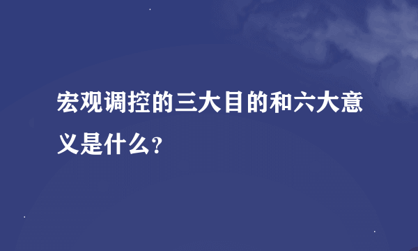 宏观调控的三大目的和六大意义是什么？