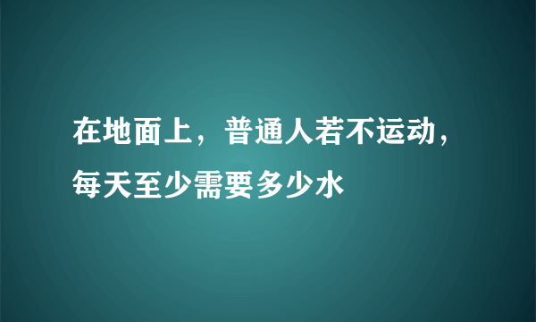 在地面上，普通人若不运动，每天至少需要多少水