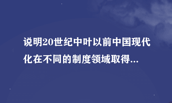 说明20世纪中叶以前中国现代化在不同的制度领域取得了怎样的建树