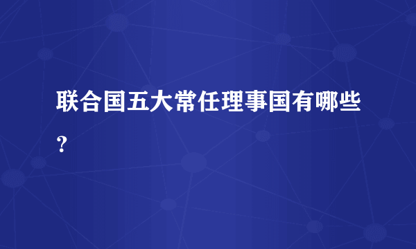 联合国五大常任理事国有哪些？