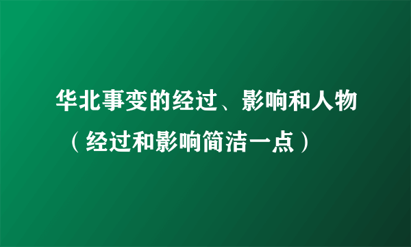 华北事变的经过、影响和人物 （经过和影响简洁一点）