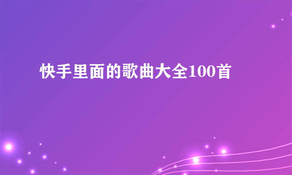 快手里面的歌曲大全100首