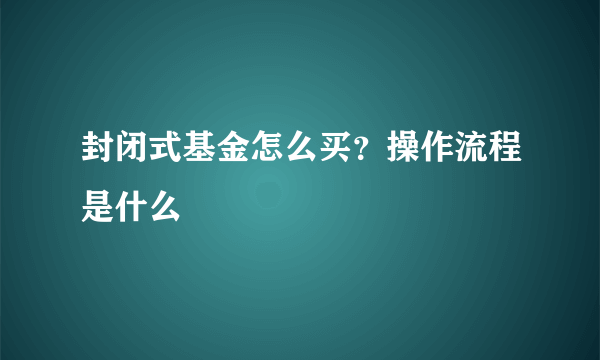 封闭式基金怎么买？操作流程是什么