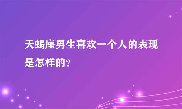 天蝎座男生喜欢一个人的表现是怎样的？