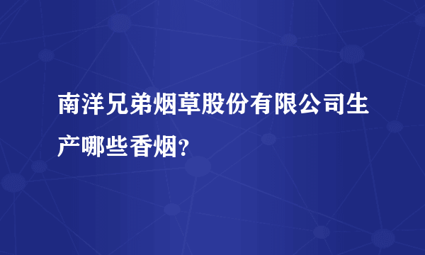 南洋兄弟烟草股份有限公司生产哪些香烟？