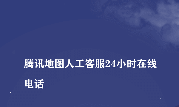 
腾讯地图人工客服24小时在线电话
