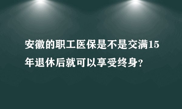 安徽的职工医保是不是交满15年退休后就可以享受终身？