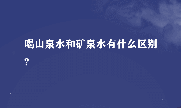 喝山泉水和矿泉水有什么区别?