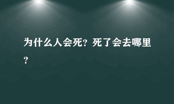 为什么人会死？死了会去哪里？