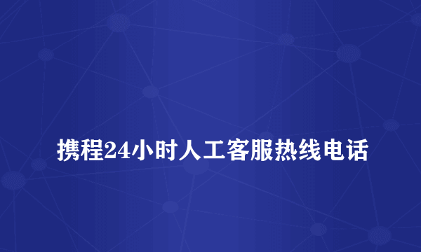 
携程24小时人工客服热线电话
