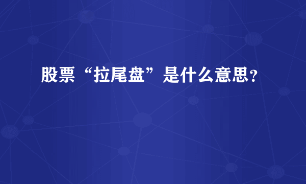 股票“拉尾盘”是什么意思？