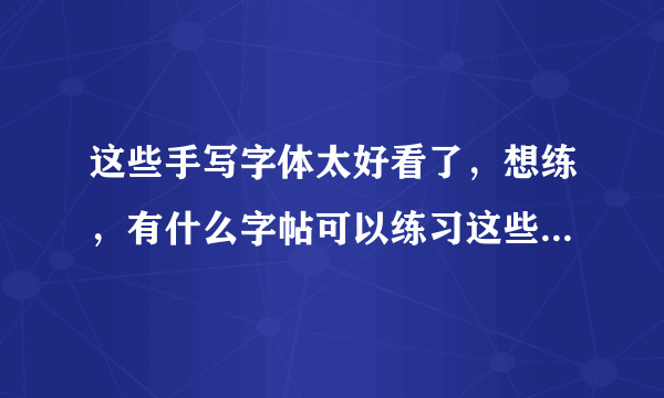 这些手写字体太好看了，想练，有什么字帖可以练习这些字体吗，求字帖！字帖！！