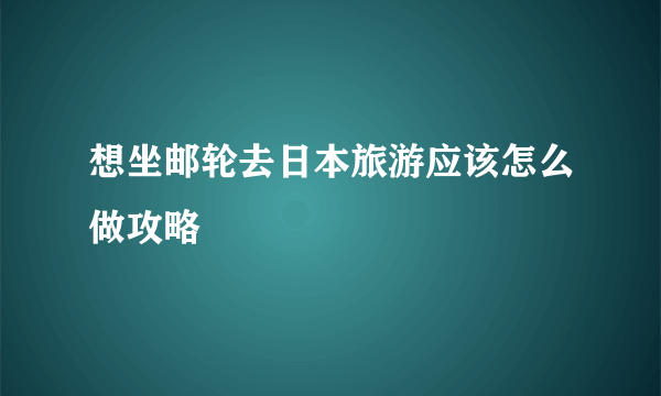 想坐邮轮去日本旅游应该怎么做攻略