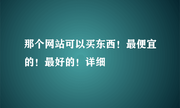 那个网站可以买东西！最便宜的！最好的！详细