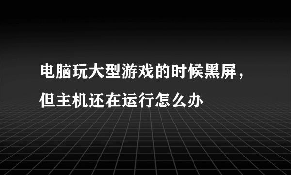 电脑玩大型游戏的时候黑屏，但主机还在运行怎么办